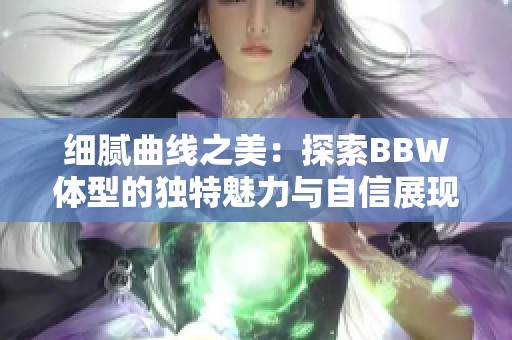 细腻曲线之美：探索BBW体型的独特魅力与自信展现