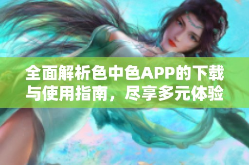 全面解析色中色APP的下载与使用指南，尽享多元体验