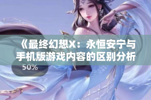 《最终幻想X：永恒安宁与手机版游戏内容的区别分析》