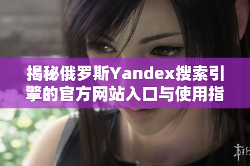 揭秘俄罗斯Yandex搜索引擎的官方网站入口与使用指南