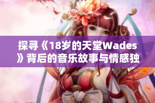 探寻《18岁的天堂Wades》背后的音乐故事与情感独白