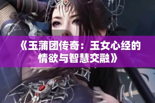 《玉蒲团传奇：玉女心经的情欲与智慧交融》