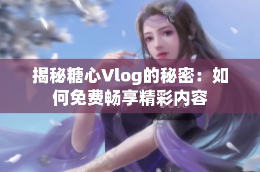 揭秘糖心Vlog的秘密：如何免费畅享精彩内容