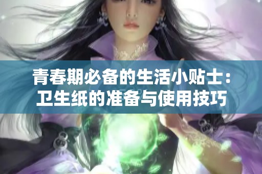 青春期必备的生活小贴士：卫生纸的准备与使用技巧