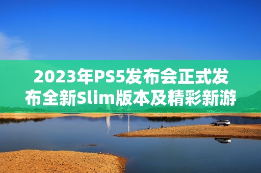 2023年PS5发布会正式发布全新Slim版本及精彩新游解读