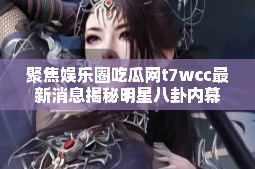 聚焦娱乐圈吃瓜网t7wcc最新消息揭秘明星八卦内幕