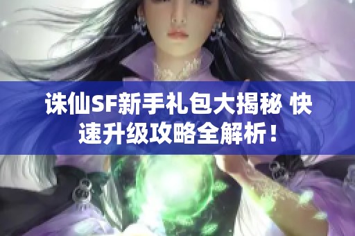 诛仙SF新手礼包大揭秘 快速升级攻略全解析！