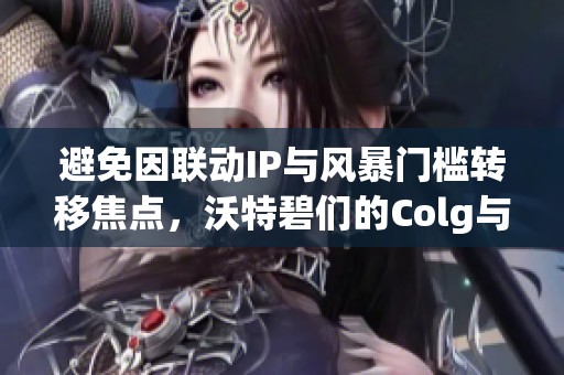 避免因联动IP与风暴门槛转移焦点，沃特碧们的Colg与DNF地下活动探讨