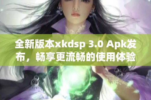 全新版本xkdsp 3.0 Apk发布，畅享更流畅的使用体验