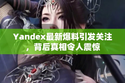 Yandex最新爆料引发关注，背后真相令人震惊