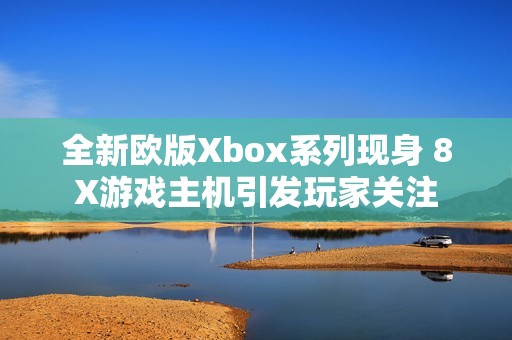 全新欧版Xbox系列现身 8X游戏主机引发玩家关注