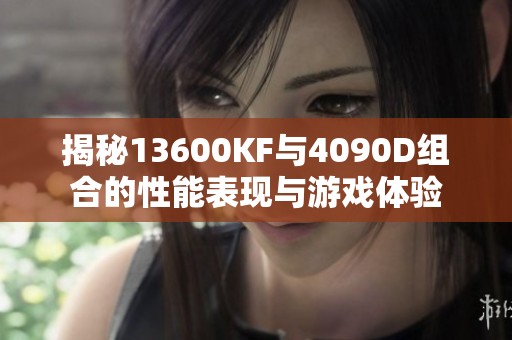 揭秘13600KF与4090D组合的性能表现与游戏体验