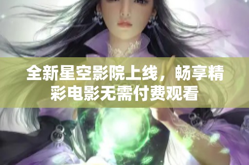 全新星空影院上线，畅享精彩电影无需付费观看