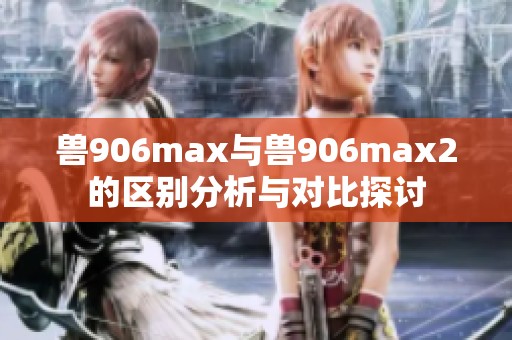 兽906max与兽906max2的区别分析与对比探讨