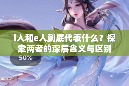 i人和e人到底代表什么？探索两者的深层含义与区别