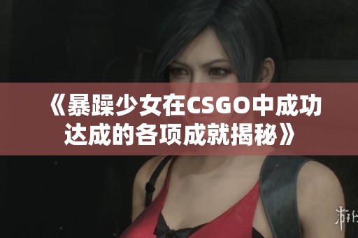 《暴躁少女在CSGO中成功达成的各项成就揭秘》