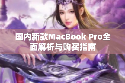 国内新款MacBook Pro全面解析与购买指南