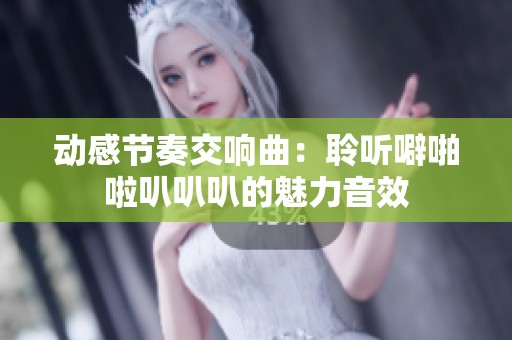 动感节奏交响曲：聆听噼啪啦叭叭叭的魅力音效