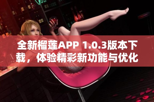 全新榴莲APP 1.0.3版本下载，体验精彩新功能与优化