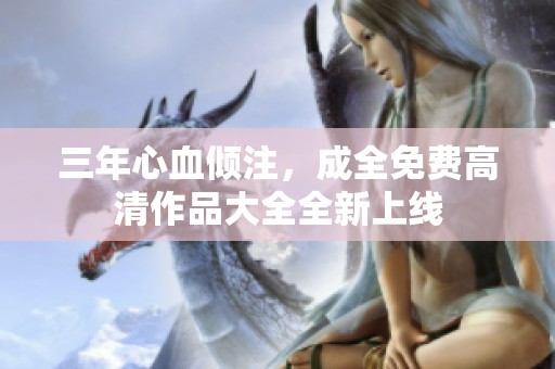 三年心血倾注，成全免费高清作品大全全新上线