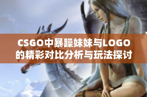 CSGO中暴躁妹妹与LOGO的精彩对比分析与玩法探讨