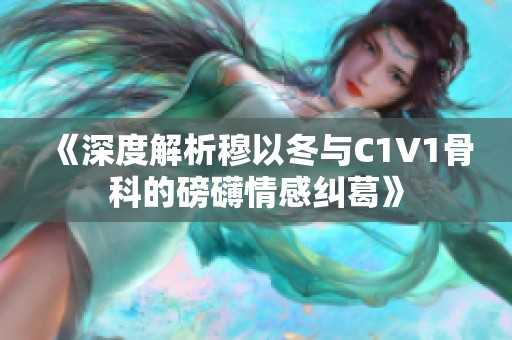 《深度解析穆以冬与C1V1骨科的磅礴情感纠葛》