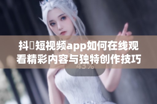 抖抈短视频app如何在线观看精彩内容与独特创作技巧