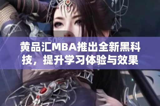 黄品汇MBA推出全新黑科技，提升学习体验与效果