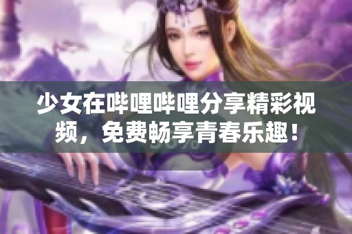 少女在哔哩哔哩分享精彩视频，免费畅享青春乐趣！