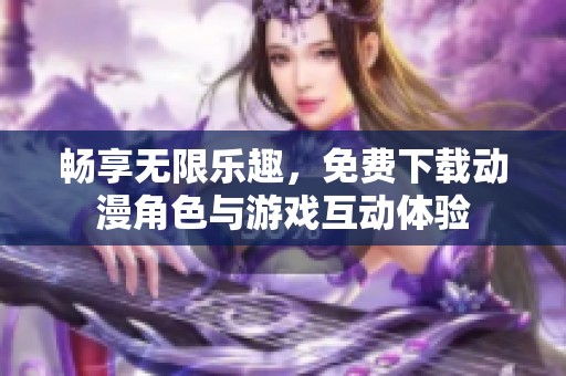 畅享无限乐趣，免费下载动漫角色与游戏互动体验