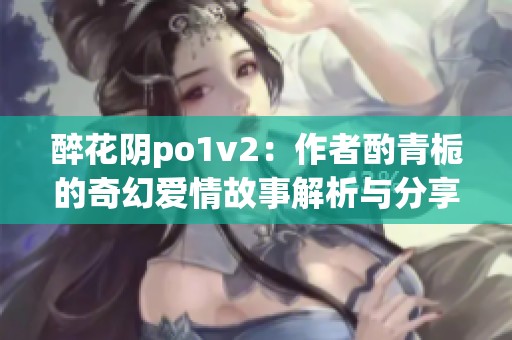 醉花阴po1v2：作者酌青栀的奇幻爱情故事解析与分享