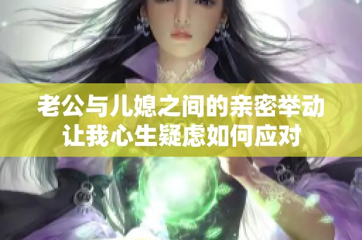 老公与儿媳之间的亲密举动让我心生疑虑如何应对