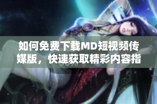 如何免费下载MD短视频传媒版，快速获取精彩内容指南