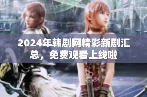 2024年韩剧网精彩新剧汇总，免费观看上线啦