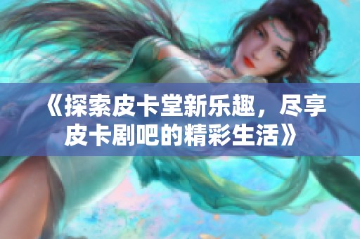 《探索皮卡堂新乐趣，尽享皮卡剧吧的精彩生活》