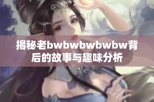 揭秘老bwbwbwbwbw背后的故事与趣味分析