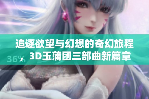 追逐欲望与幻想的奇幻旅程，3D玉蒲团三部曲新篇章