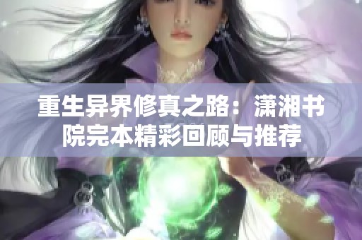 重生异界修真之路：潇湘书院完本精彩回顾与推荐