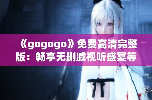 《gogogo》免费高清完整版：畅享无删减视听盛宴等你来体验