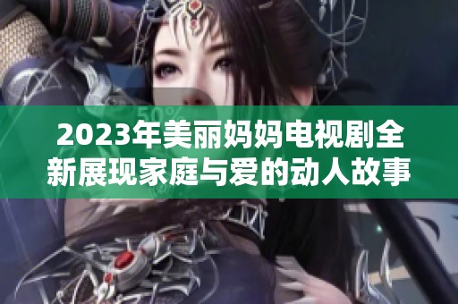 2023年美丽妈妈电视剧全新展现家庭与爱的动人故事