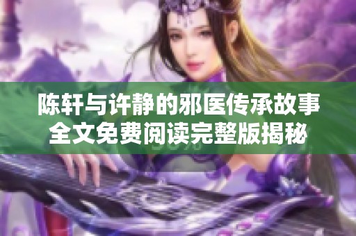 陈轩与许静的邪医传承故事全文免费阅读完整版揭秘