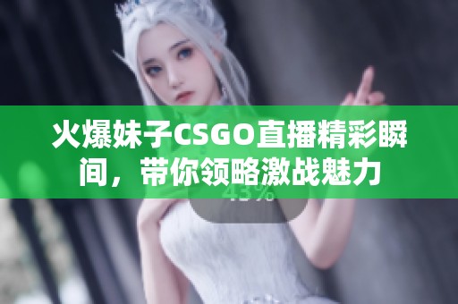 火爆妹子CSGO直播精彩瞬间，带你领略激战魅力