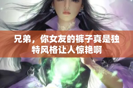 兄弟，你女友的裤子真是独特风格让人惊艳啊