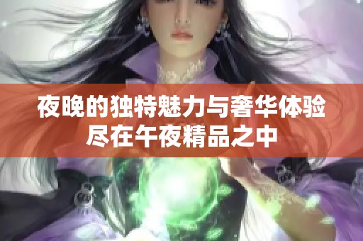 夜晚的独特魅力与奢华体验尽在午夜精品之中