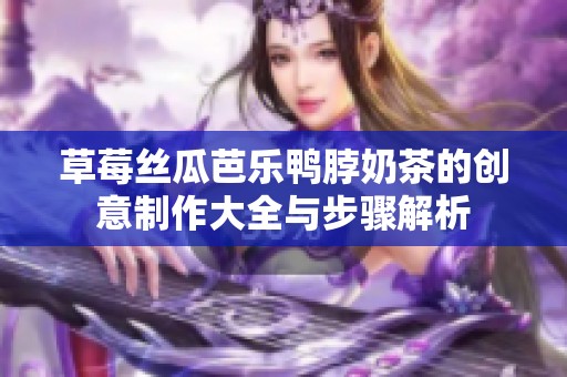 草莓丝瓜芭乐鸭脖奶茶的创意制作大全与步骤解析