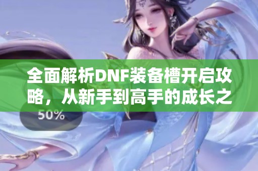 全面解析DNF装备槽开启攻略，从新手到高手的成长之路