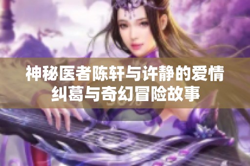 神秘医者陈轩与许静的爱情纠葛与奇幻冒险故事