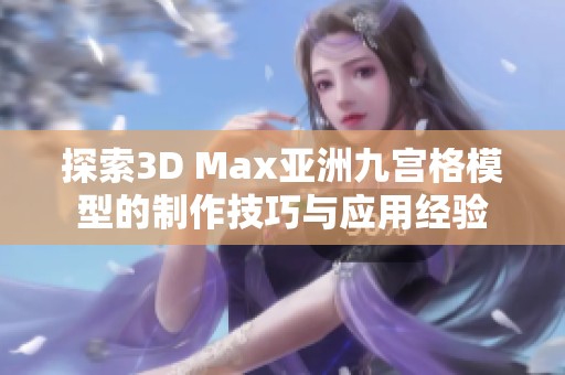 探索3D Max亚洲九宫格模型的制作技巧与应用经验