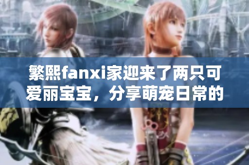 繁熙fanxi家迎来了两只可爱丽宝宝，分享萌宠日常的快乐时光！