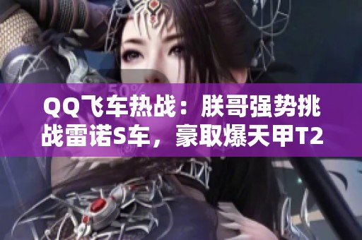 QQ飞车热战：朕哥强势挑战雷诺S车，豪取爆天甲T2！